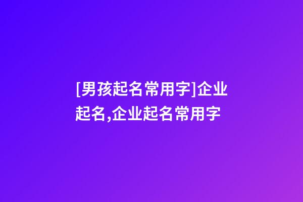 [男孩起名常用字]企业起名,企业起名常用字-第1张-公司起名-玄机派